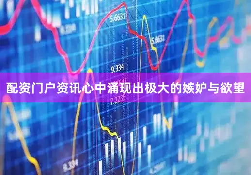 配资门户资讯心中涌现出极大的嫉妒与欲望