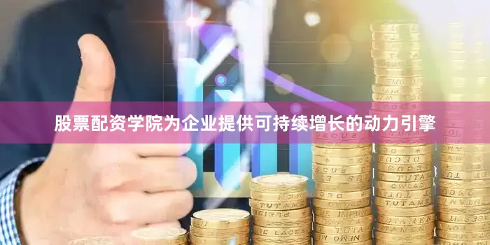 股票配资学院为企业提供可持续增长的动力引擎