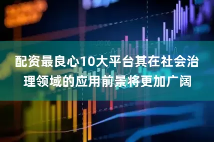 配资最良心10大平台其在社会治理领域的应用前景将更加广阔