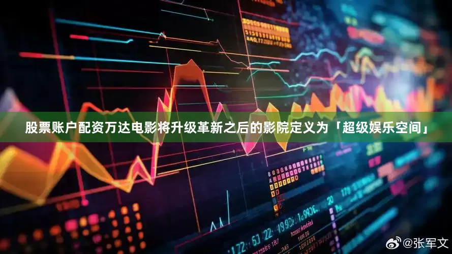股票账户配资万达电影将升级革新之后的影院定义为「超级娱乐空间」