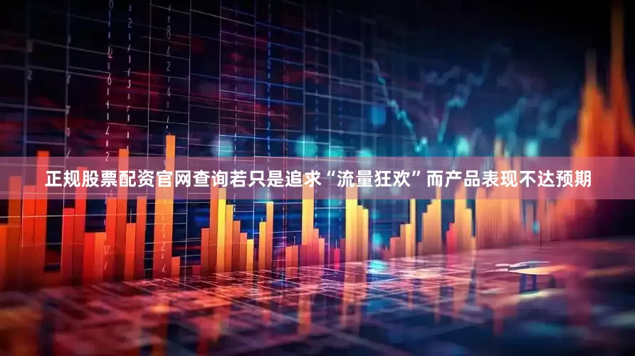 正规股票配资官网查询若只是追求“流量狂欢”而产品表现不达预期