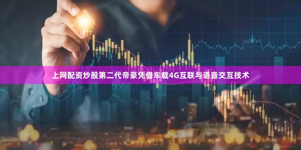 上网配资炒股第二代帝豪凭借车载4G互联与语音交互技术