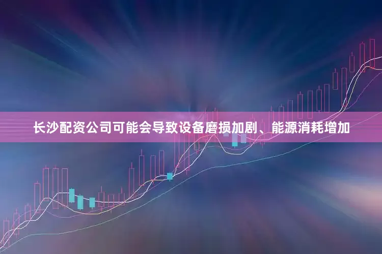 长沙配资公司可能会导致设备磨损加剧、能源消耗增加