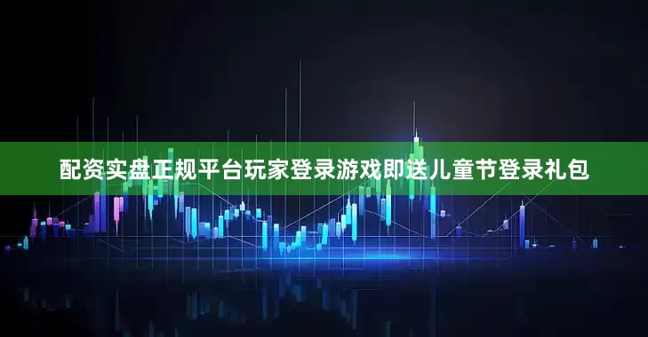 配资实盘正规平台玩家登录游戏即送儿童节登录礼包