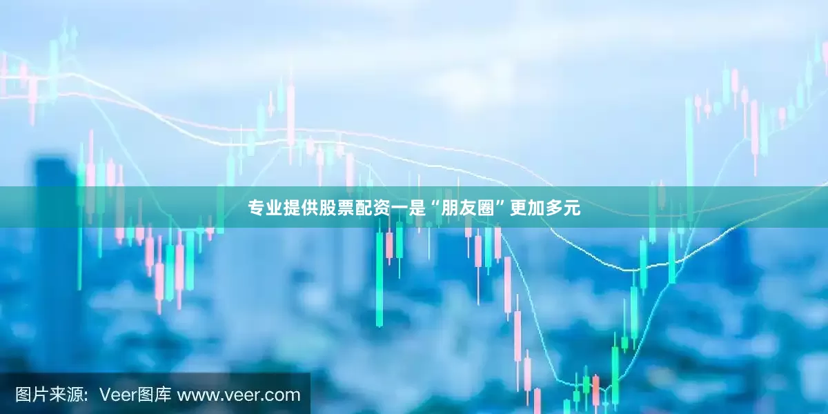 专业提供股票配资　　一是“朋友圈”更加多元