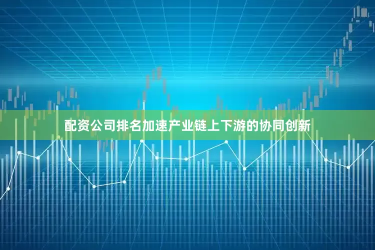 配资公司排名加速产业链上下游的协同创新
