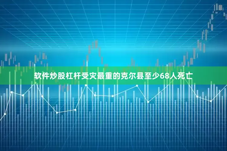 软件炒股杠杆受灾最重的克尔县至少68人死亡