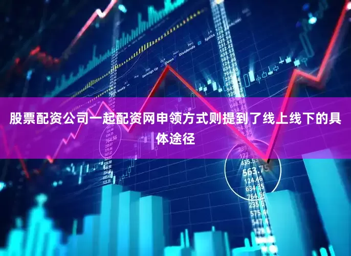 股票配资公司一起配资网申领方式则提到了线上线下的具体途径