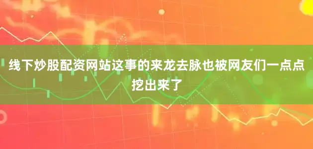 线下炒股配资网站这事的来龙去脉也被网友们一点点挖出来了