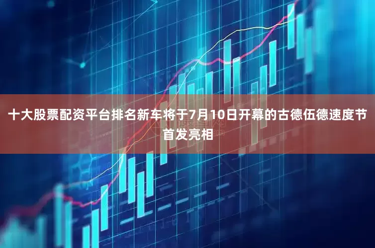 十大股票配资平台排名新车将于7月10日开幕的古德伍德速度节首发亮相
