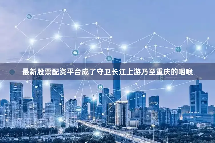 最新股票配资平台成了守卫长江上游乃至重庆的咽喉