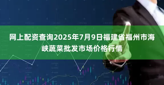 网上配资查询2025年7月9日福建省福州市海峡蔬菜批发市场价格行情