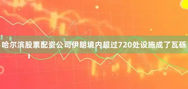 哈尔滨股票配资公司伊朗境内超过720处设施成了瓦砾