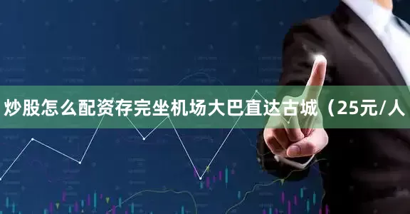 炒股怎么配资存完坐机场大巴直达古城（25元/人