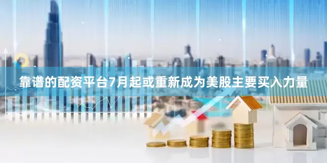 靠谱的配资平台7月起或重新成为美股主要买入力量