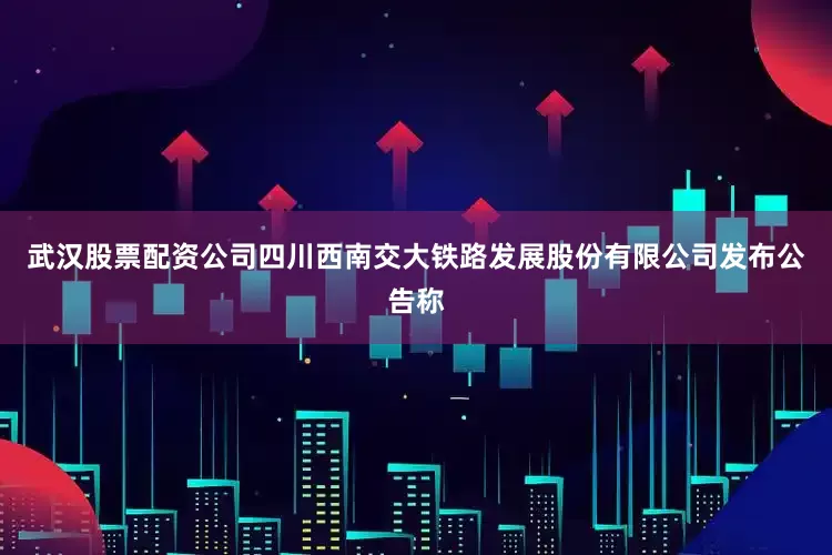 武汉股票配资公司四川西南交大铁路发展股份有限公司发布公告称