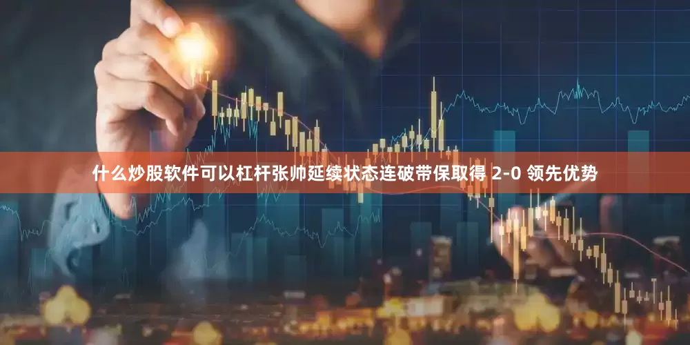 什么炒股软件可以杠杆张帅延续状态连破带保取得 2-0 领先优势