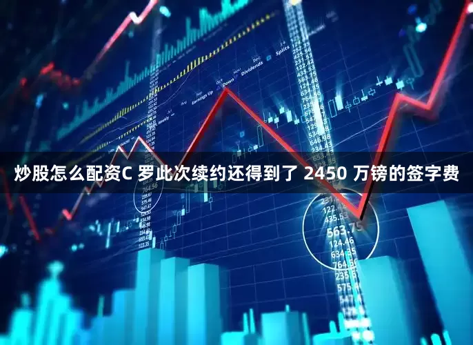 炒股怎么配资C 罗此次续约还得到了 2450 万镑的签字费