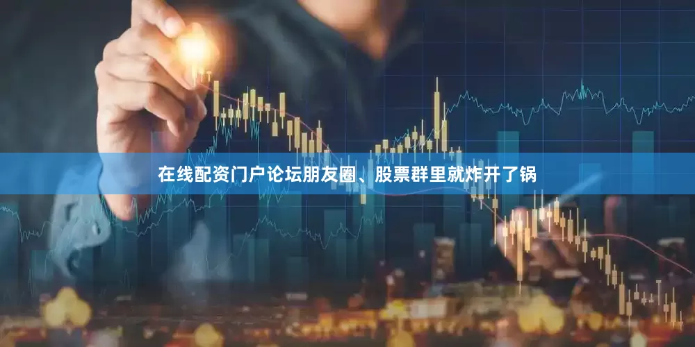 在线配资门户论坛朋友圈、股票群里就炸开了锅