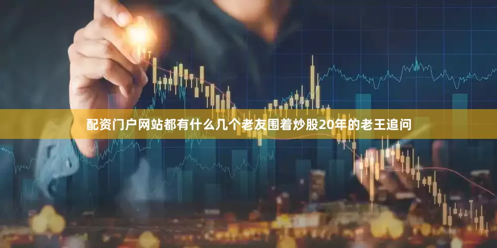 配资门户网站都有什么几个老友围着炒股20年的老王追问