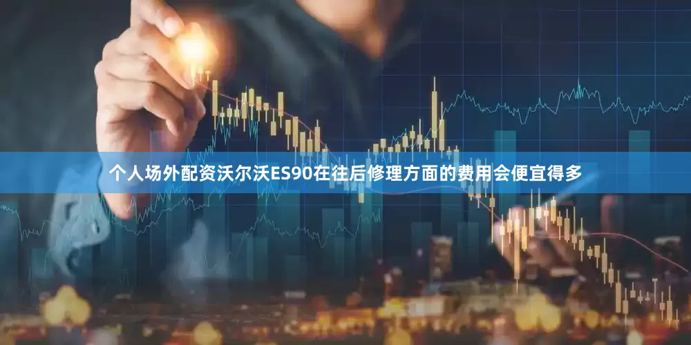 个人场外配资沃尔沃ES90在往后修理方面的费用会便宜得多