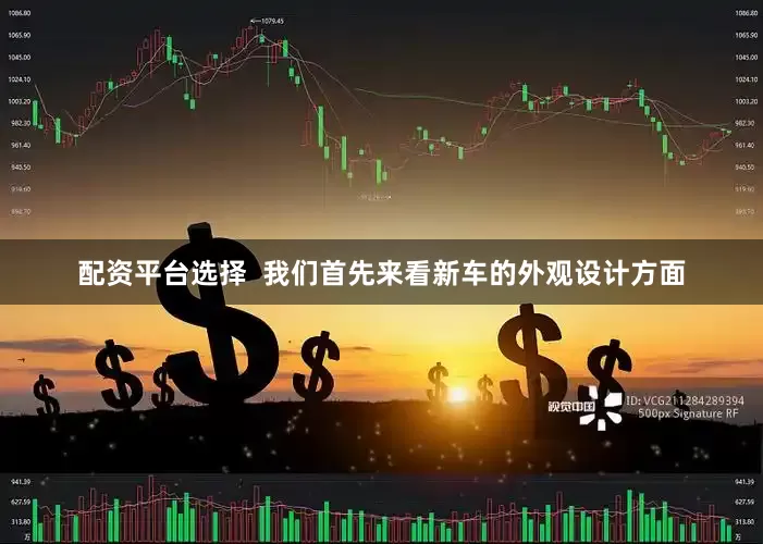 配资平台选择  我们首先来看新车的外观设计方面
