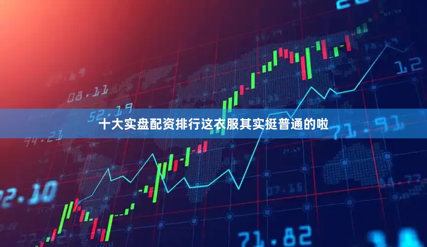 十大实盘配资排行这衣服其实挺普通的啦