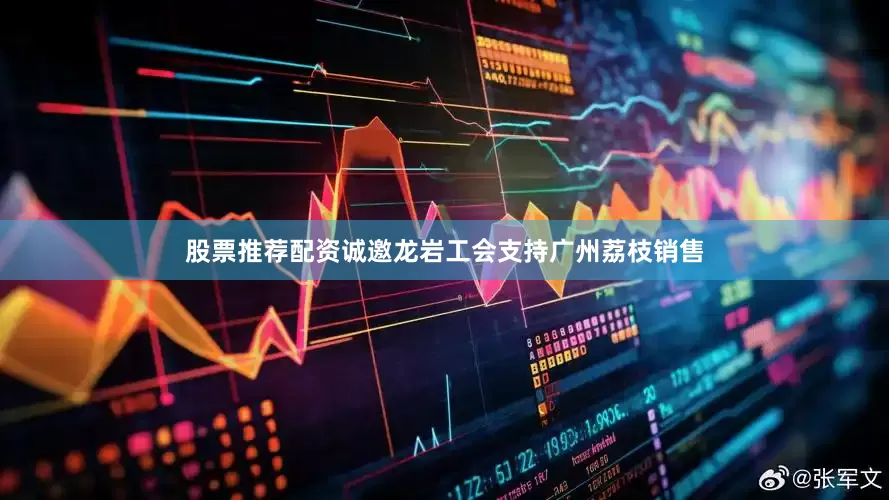 股票推荐配资诚邀龙岩工会支持广州荔枝销售