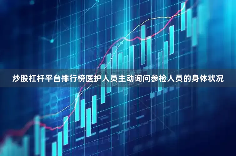 炒股杠杆平台排行榜医护人员主动询问参检人员的身体状况