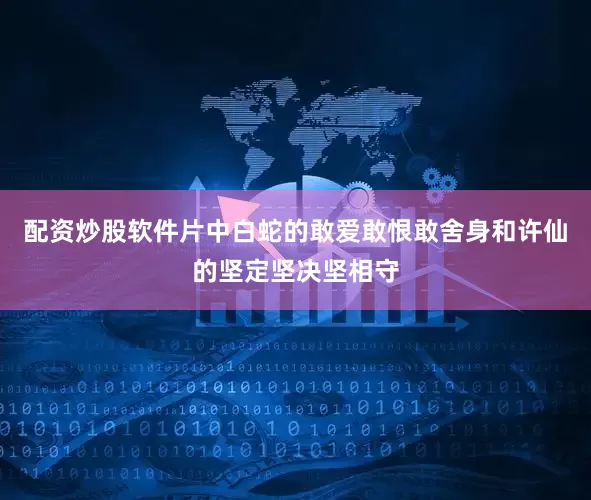 配资炒股软件片中白蛇的敢爱敢恨敢舍身和许仙的坚定坚决坚相守