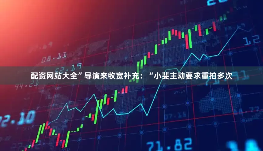 配资网站大全”导演来牧宽补充：“小斐主动要求重拍多次