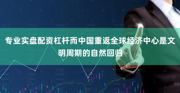 专业实盘配资杠杆而中国重返全球经济中心是文明周期的自然回归