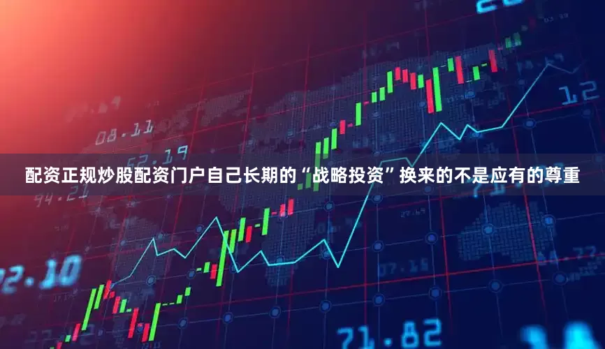 配资正规炒股配资门户自己长期的“战略投资”换来的不是应有的尊重