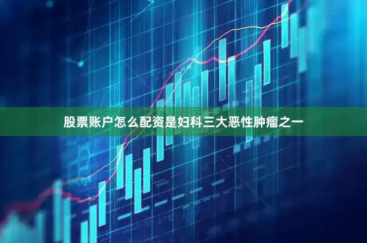 股票账户怎么配资是妇科三大恶性肿瘤之一
