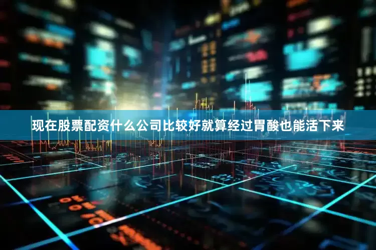 现在股票配资什么公司比较好就算经过胃酸也能活下来