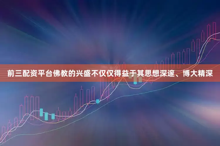 前三配资平台佛教的兴盛不仅仅得益于其思想深邃、博大精深