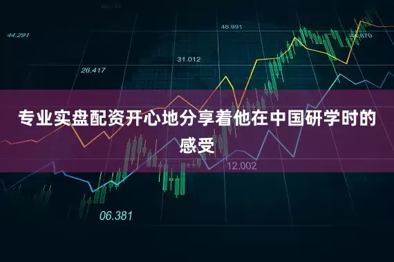 专业实盘配资开心地分享着他在中国研学时的感受