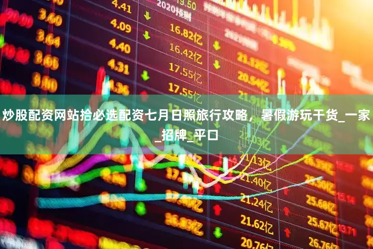 炒股配资网站拾必选配资七月日照旅行攻略，暑假游玩干货_一家_招牌_平口