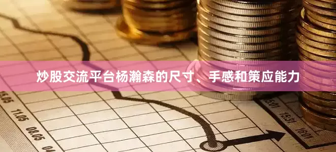 炒股交流平台杨瀚森的尺寸、手感和策应能力