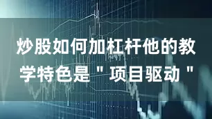 炒股如何加杠杆他的教学特色是＂项目驱动＂