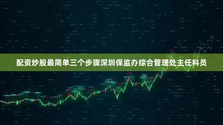 配资炒股最简单三个步骤深圳保监办综合管理处主任科员