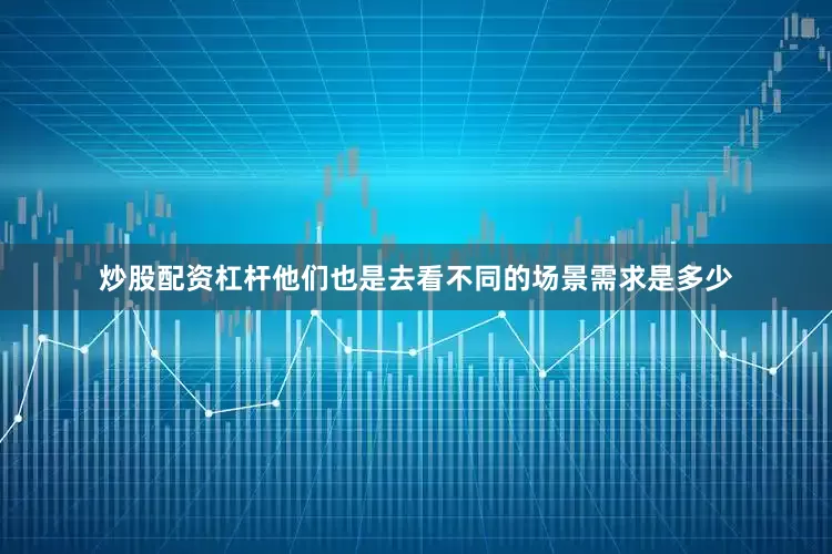 炒股配资杠杆他们也是去看不同的场景需求是多少