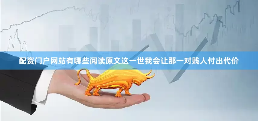 配资门户网站有哪些阅读原文这一世我会让那一对贱人付出代价
