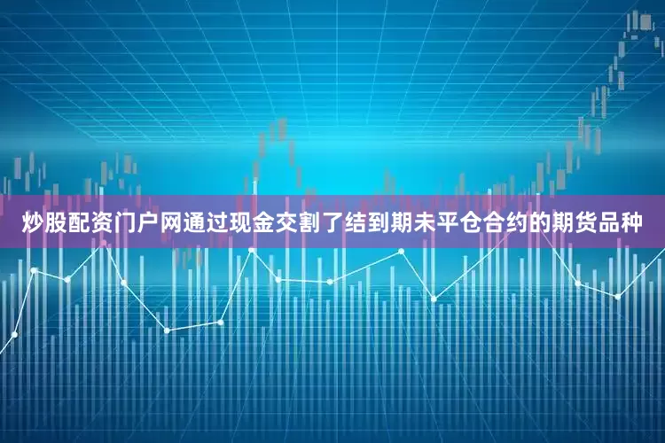 炒股配资门户网通过现金交割了结到期未平仓合约的期货品种