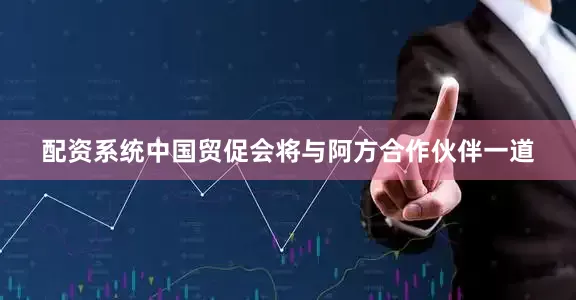 配资系统中国贸促会将与阿方合作伙伴一道