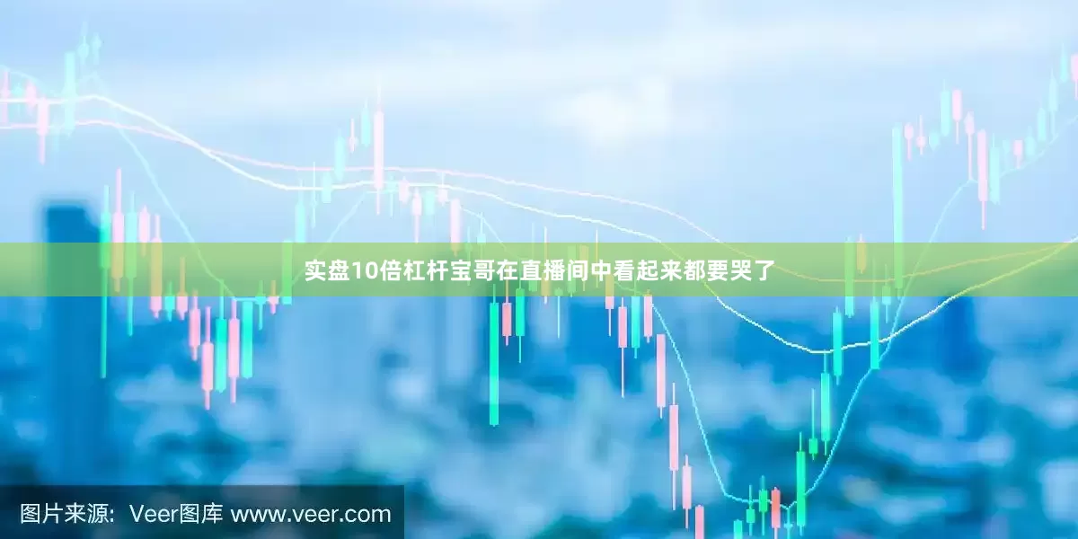 实盘10倍杠杆宝哥在直播间中看起来都要哭了