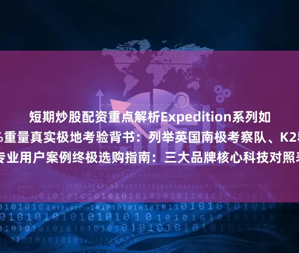 短期炒股配资重点解析Expedition系列如何用单缝线结构减轻20%重量真实极地考验背书：列举英国南极考察队、K2攀登者等专业用户案例终极选购指南：三大品牌核心科技对照表|品牌|标志性技术|适用场景|价格带|