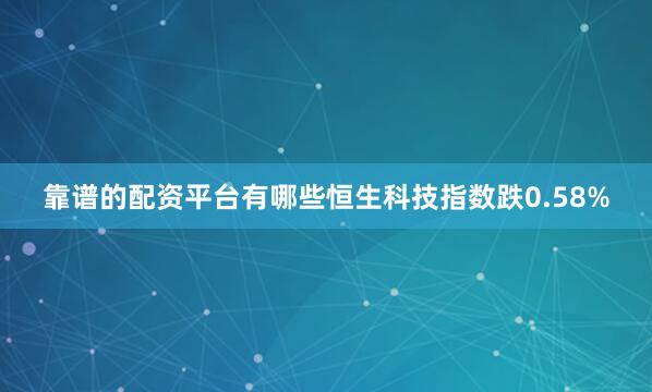 靠谱的配资平台有哪些恒生科技指数跌0.58%