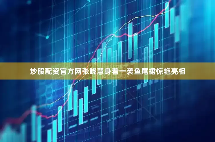 炒股配资官方网张晓慧身着一袭鱼尾裙惊艳亮相