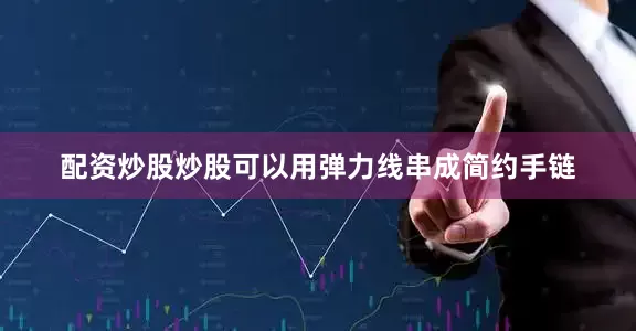 配资炒股炒股可以用弹力线串成简约手链